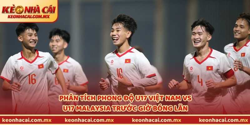 Phân tích phong độ U17 Việt Nam vs U17 Malaysia trước giờ bóng lăn