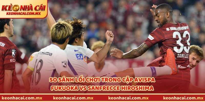 So sánh lối chơi trong cặp Avispa Fukuoka vs Sanfrecce Hiroshima