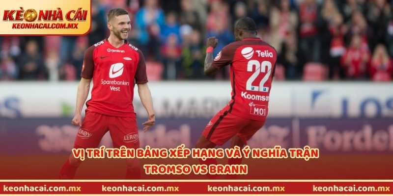 Vị trí trên bảng xếp hạng và ý nghĩa trận Tromso vs Brann