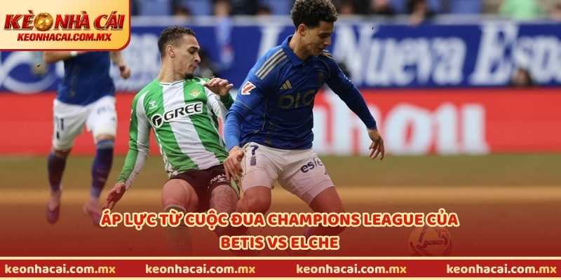 Áp lực từ cuộc đua Champions League của Betis vs Elche