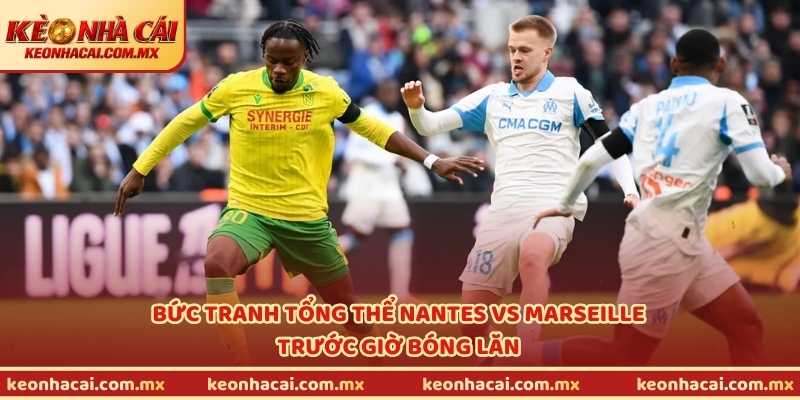Bức tranh tổng thể Nantes vs Marseille trước giờ bóng lăn