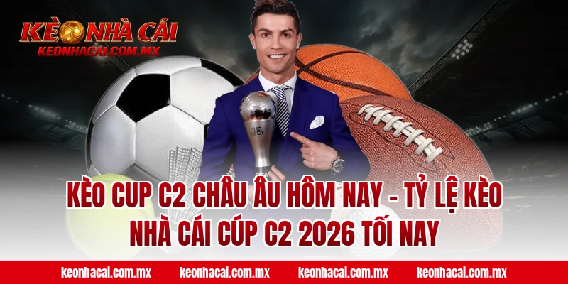 Kèo Cup C2 Châu Âu hôm nay – Tỷ lệ kèo nhà cái Cúp C2 2026 tối nay