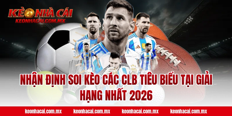 Nhận định soi kèo các CLB tiêu biểu tại giải Hạng Nhất 2026